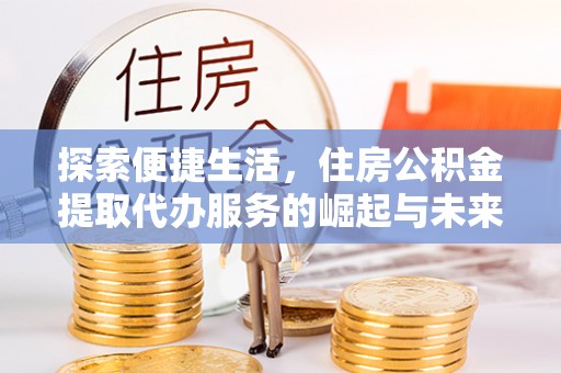 礁溪探索便捷生活，住房公积金提取代办服务的崛起与未来趋势