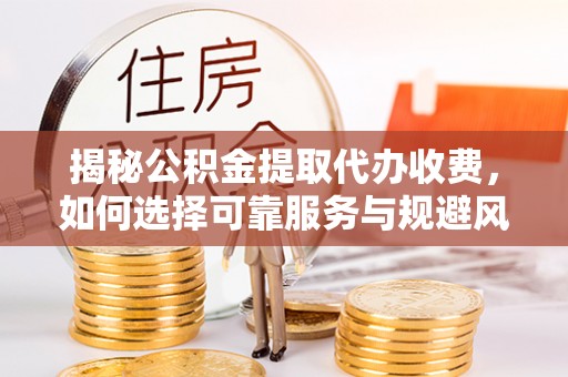 礁溪揭秘公积金提取代办收费，如何选择可靠服务与规避风险