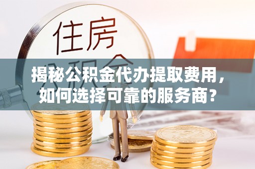 礁溪揭秘公积金代办提取费用，如何选择可靠的服务商？