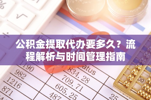 礁溪公积金提取代办要多久？流程解析与时间管理指南