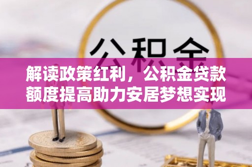 礁溪解读政策红利，公积金贷款额度提高助力安居梦想实现