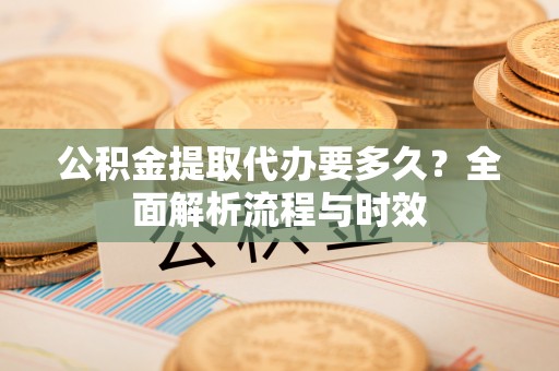 礁溪公积金提取代办要多久？全面解析流程与时效
