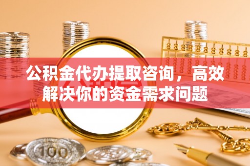 礁溪公积金代办提取咨询，高效解决你的资金需求问题