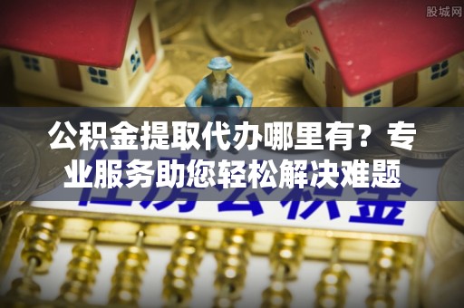 礁溪公积金提取代办哪里有？专业服务助您轻松解决难题