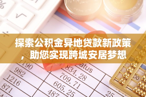 礁溪探索公积金异地贷款新政策，助您实现跨城安居梦想