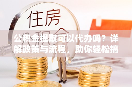 礁溪公积金提取可以代办吗？详解政策与流程，助你轻松搞定！