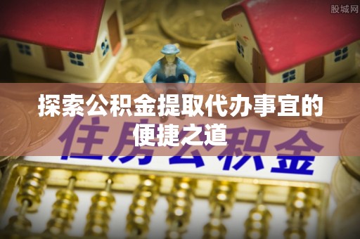 礁溪探索公积金提取代办事宜的便捷之道