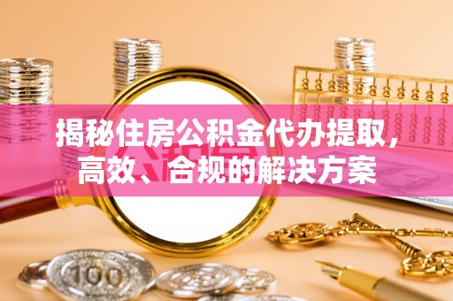 礁溪揭秘住房公积金代办提取，高效、合规的解决方案