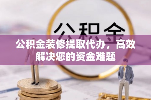 礁溪公积金装修提取代办，高效解决您的资金难题