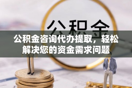 礁溪公积金咨询代办提取，轻松解决您的资金需求问题