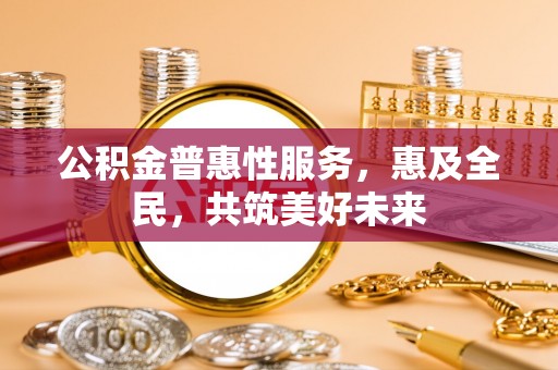 礁溪公积金普惠性服务，惠及全民，共筑美好未来
