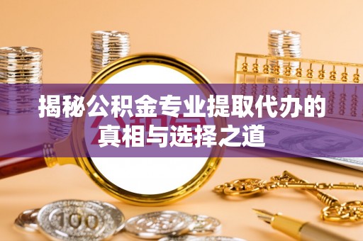 礁溪揭秘公积金专业提取代办的真相与选择之道
