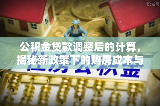 礁溪公积金贷款调整后的计算，揭秘新政策下的购房成本与规划策略
