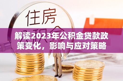 礁溪解读2023年公积金贷款政策变化，影响与应对策略