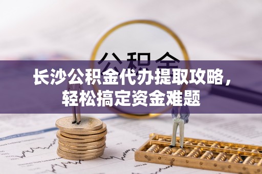 礁溪长沙公积金代办提取攻略，轻松搞定资金难题