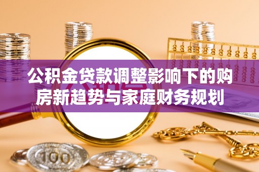 礁溪公积金贷款调整影响下的购房新趋势与家庭财务规划