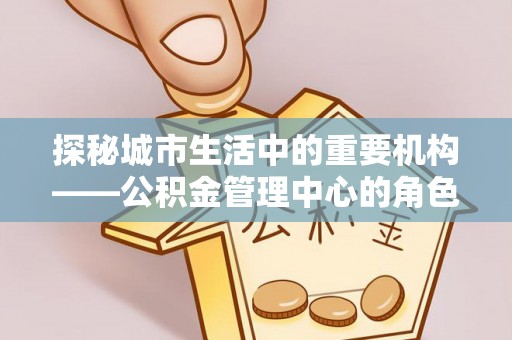 礁溪探秘城市生活中的重要机构——公积金管理中心的角色与意义