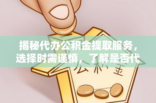 礁溪揭秘代办公积金提取服务，选择时需谨慎，了解是否代办公积金提取可靠吗？