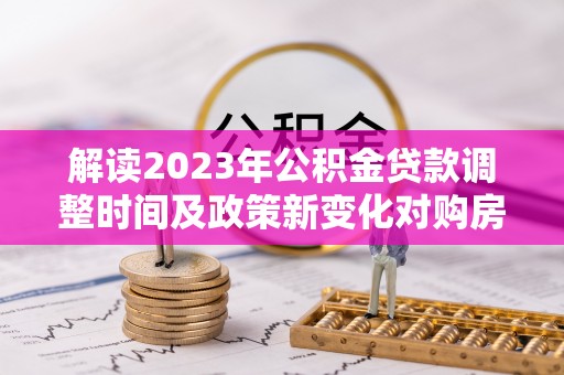 礁溪解读2023年公积金贷款调整时间及政策新变化对购房的影响