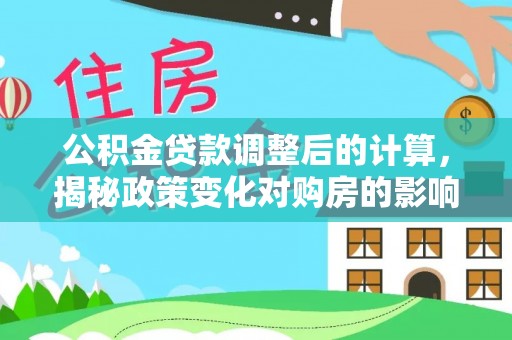 礁溪公积金贷款调整后的计算，揭秘政策变化对购房的影响