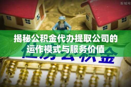 礁溪揭秘公积金代办提取公司的运作模式与服务价值