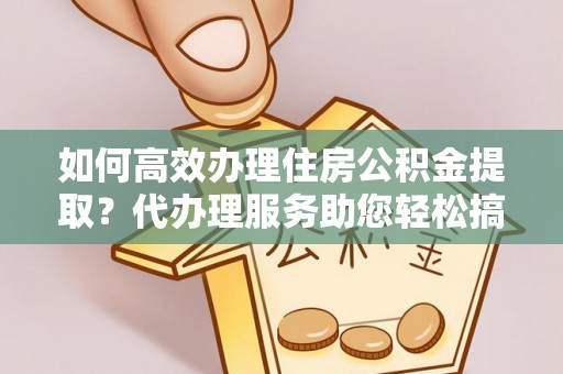 礁溪如何高效办理住房公积金提取？代办理服务助您轻松搞定