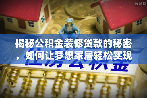 礁溪揭秘公积金装修贷款的秘密，如何让梦想家居轻松实现？
