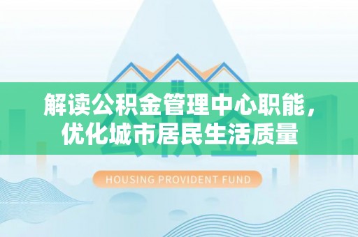 礁溪解读公积金管理中心职能，优化城市居民生活质量