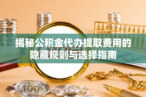 礁溪揭秘公积金代办提取费用的隐藏规则与选择指南