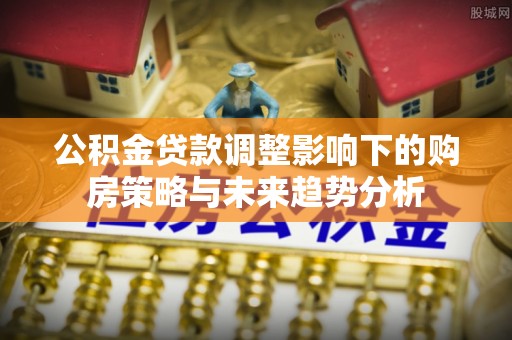 礁溪公积金贷款调整影响下的购房策略与未来趋势分析