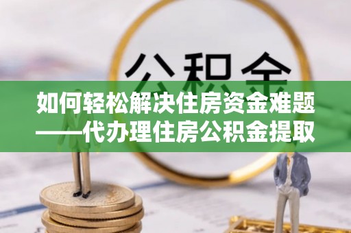 礁溪如何轻松解决住房资金难题——代办理住房公积金提取服务详解
