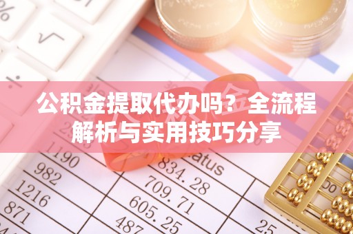 礁溪公积金提取代办吗？全流程解析与实用技巧分享