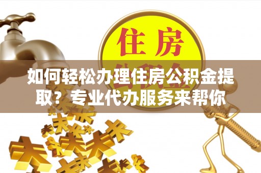 礁溪如何轻松办理住房公积金提取？专业代办服务来帮你