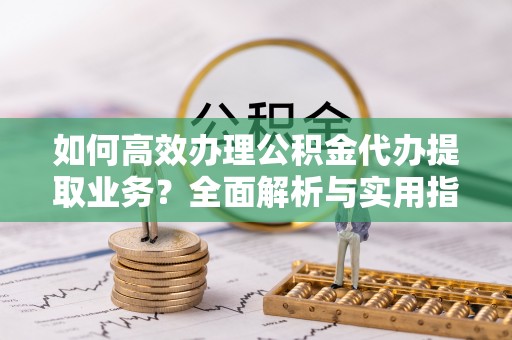 礁溪如何高效办理公积金代办提取业务？全面解析与实用指南