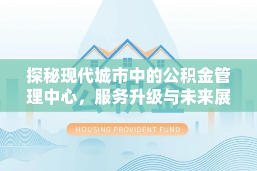 礁溪探秘现代城市中的公积金管理中心，服务升级与未来展望