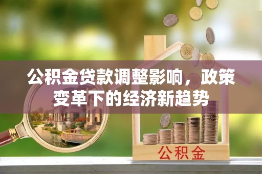 礁溪公积金贷款调整影响，政策变革下的经济新趋势