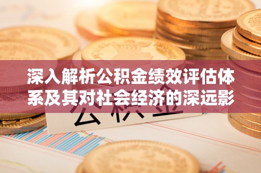 礁溪深入解析公积金绩效评估体系及其对社会经济的深远影响