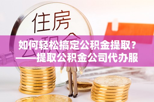 礁溪如何轻松搞定公积金提取？——提取公积金公司代办服务全解析