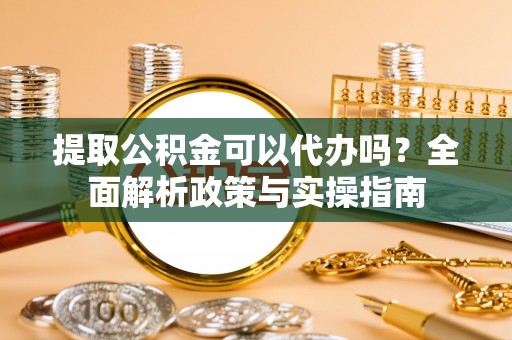 礁溪提取公积金可以代办吗？全面解析政策与实操指南