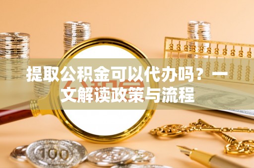 礁溪提取公积金可以代办吗？一文解读政策与流程