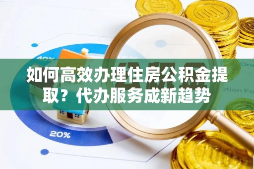 礁溪如何高效办理住房公积金提取？代办服务成新趋势