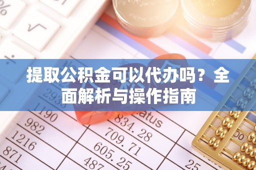 礁溪提取公积金可以代办吗？全面解析与操作指南