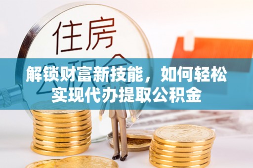 礁溪解锁财富新技能，如何轻松实现代办提取公积金