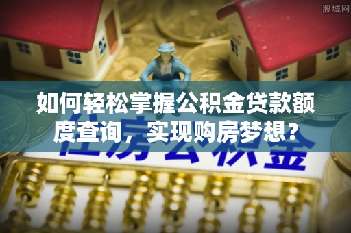 礁溪如何轻松掌握公积金贷款额度查询，实现购房梦想？