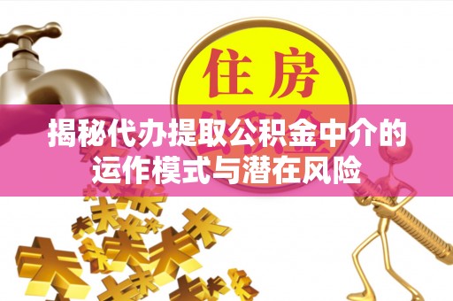 礁溪揭秘代办提取公积金中介的运作模式与潜在风险