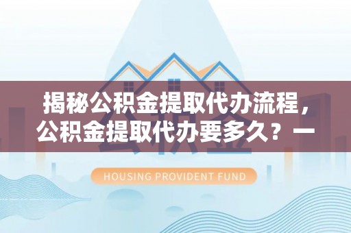 礁溪揭秘公积金提取代办流程，公积金提取代办要多久？一文读懂