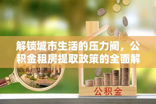 礁溪解锁城市生活的压力阀，公积金租房提取政策的全面解析与实践指南