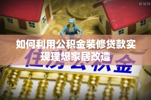 礁溪如何利用公积金装修贷款实现理想家居改造