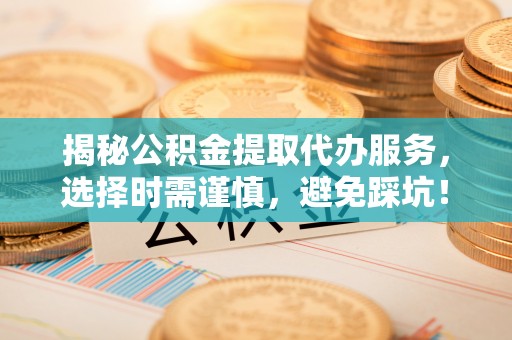 礁溪揭秘公积金提取代办服务，选择时需谨慎，避免踩坑！