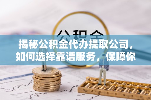 礁溪揭秘公积金代办提取公司，如何选择靠谱服务，保障你的资金安全
